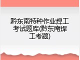 黔东南特种作业焊工考试题库(黔东南焊工考题)