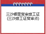 三沙哪里复审焊工证(三沙焊工证复审点)