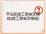 平谷区焊工复审及格线(焊工复审及格线)