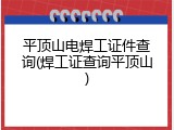 平顶山电焊工证件查询(焊工证查询平顶山)
