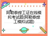 阿勒泰焊工证在线模拟考试题(阿勒泰焊工模拟试题)