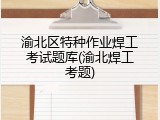 渝北区特种作业焊工考试题库(渝北焊工考题)