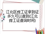 江北区焊工证拿到证多久可以查到(江北焊工证查询时间)