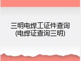 三明电焊工证件查询(电焊证查询三明)