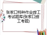 张家口特种作业焊工考试题库(张家口焊工考题)