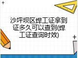 沙坪坝区焊工证拿到证多久可以查到(焊工证查询时效)