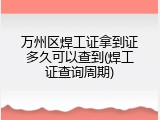 万州区焊工证拿到证多久可以查到(焊工证查询周期)