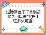 涪陵区焊工证拿到证多久可以查到(焊工证多久可查)