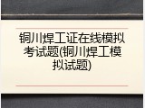 铜川焊工证在线模拟考试题(铜川焊工模拟试题)