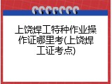 上饶焊工特种作业操作证哪里考(上饶焊工证考点)
