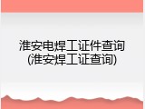 淮安电焊工证件查询(淮安焊工证查询)