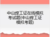 中山焊工证在线模拟考试题(中山焊工证模拟考题)