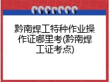 黔南焊工特种作业操作证哪里考(黔南焊工证考点)