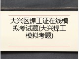 大兴区焊工证在线模拟考试题(大兴焊工模拟考题)