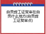 自贡焊工证复审在自贡什么地方(自贡焊工证复审点)
