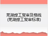 芜湖焊工复审及格线(芜湖焊工复审标准)