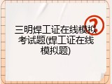三明焊工证在线模拟考试题(焊工证在线模拟题)