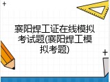 襄阳焊工证在线模拟考试题(襄阳焊工模拟考题)