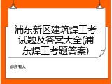 浦东新区建筑焊工考试题及答案大全(浦东焊工考题答案)