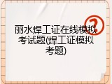 丽水焊工证在线模拟考试题(焊工证模拟考题)