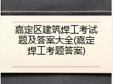 嘉定区建筑焊工考试题及答案大全(嘉定焊工考题答案)