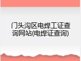 门头沟区电焊工证查询网站(电焊证查询)