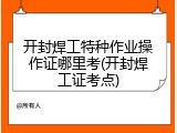 开封焊工特种作业操作证哪里考(开封焊工证考点)