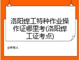 洛阳焊工特种作业操作证哪里考(洛阳焊工证考点)