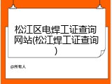 松江区电焊工证查询网站(松江焊工证查询)