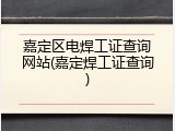 嘉定区电焊工证查询网站(嘉定焊工证查询)