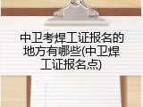 中卫考焊工证报名的地方有哪些(中卫焊工证报名点)