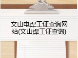 文山电焊工证查询网站(文山焊工证查询)
