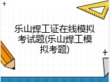 乐山焊工证在线模拟考试题(乐山焊工模拟考题)