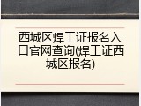 西城区焊工证报名入口官网查询(焊工证西城区报名)