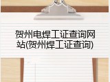 贺州电焊工证查询网站(贺州焊工证查询)