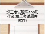 焊工考试题库app用什么(焊工考试题库软件)