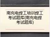 南充电焊工培训焊工考试题库(南充电焊考试题库)