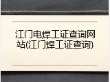 江门电焊工证查询网站(江门焊工证查询)