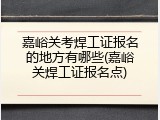 嘉峪关考焊工证报名的地方有哪些(嘉峪关焊工证报名点)