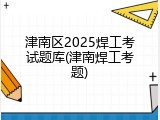 津南区2025焊工考试题库(津南焊工考题)