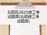 北辰区2025焊工考试题库(北辰焊工考试题库)