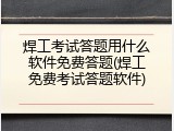焊工考试答题用什么软件免费答题(焊工免费考试答题软件)