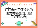 江门考焊工证报名的地方有哪些(江门焊工证报名点)