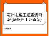亳州电焊工证查询网站(亳州焊工证查询)