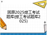 固原2025焊工考试题库(焊工考试题库2025)