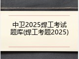 中卫2025焊工考试题库(焊工考题2025)