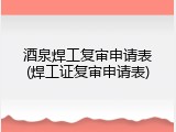 酒泉焊工复审申请表(焊工证复审申请表)