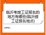 临沂考焊工证报名的地方有哪些(临沂焊工证报名地点)