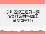 永川区焊工证复审要准备什么材料(焊工证复审材料)