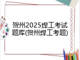 贺州2025焊工考试题库(贺州焊工考题)